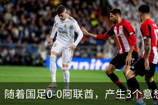 随着国足0-0阿联酋，产生3个意想不到和1个事实，头名进亚运会8强